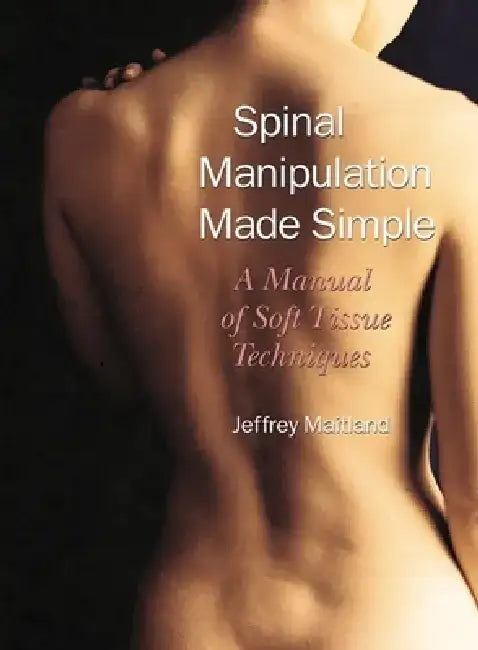 Spinal Manipulation Made Simple: A Manual of Soft Tissue Techniques a Manual of Soft Tissue Techniques by Jeffrey Maitland