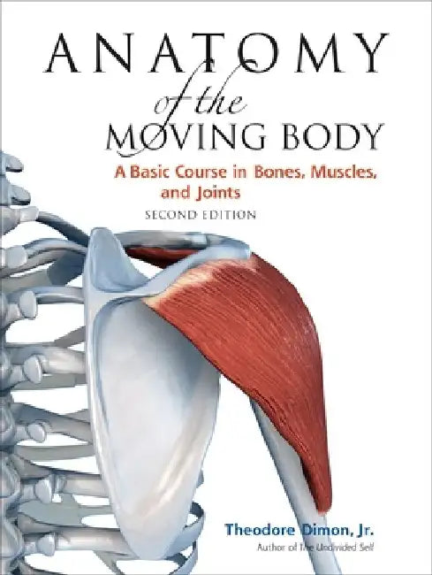 Anatomy of the Moving Body: A Basic Course in Bones, Muscles, and Joints by Theodore Dimon