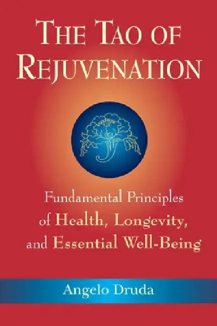 The Tao of Rejuvenation: Fundamental Principles of Health, Longevity, and Essential Well-Being by Angelo Druda
