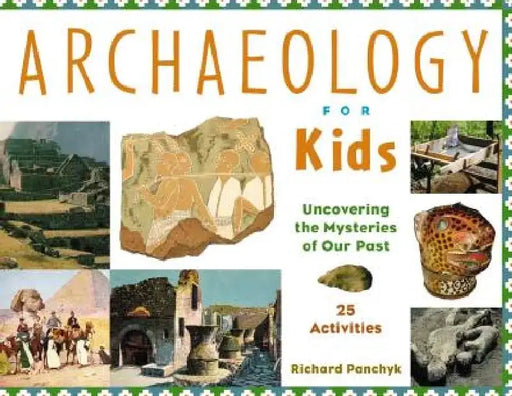 Archaeology for Kids Uncovering the Mysteries of Our Past, 25 Activities by Richard Panchyk