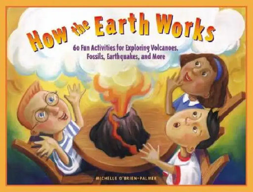 How the Earth Works: 60 Fun Activities for Exploring Volcanoes, Fossils, Earthquakes, and More by Michelle O'Brien-Palmer
