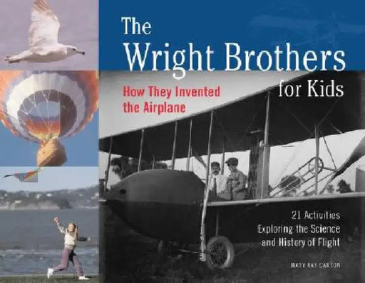 The Wright Brothers for Kids: How They Invented the Airplane, 21 Activities Exploring the Science and History of Flight by Mary Kay Carson