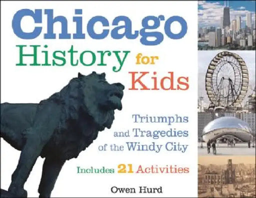 Chicago History for Kids: Triumphs and Tragedies of the Windy City Includes 21 Activities by Owen Hurd