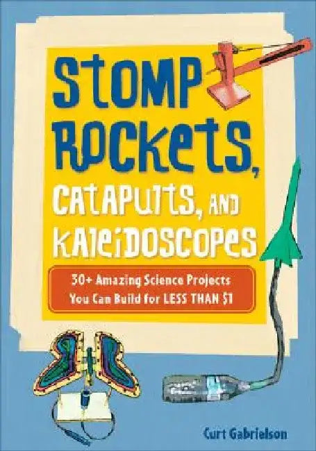 Stomp Rockets, Catapults, and Kaleidoscopes: 30+ Amazing Science Projects You Can Build for Less Than $1 by Curt Gabrielson