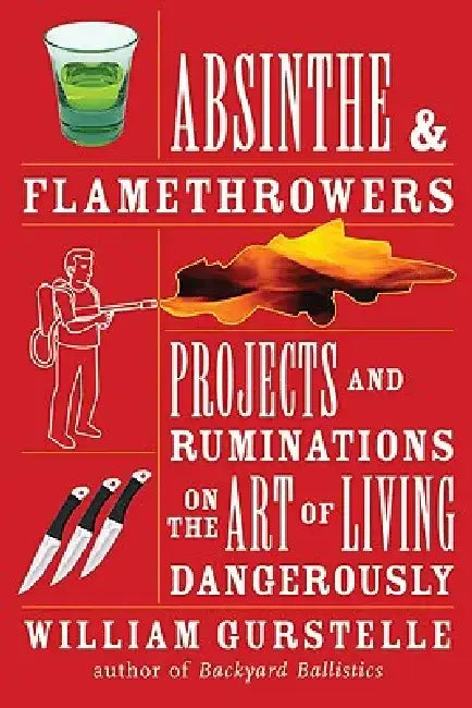 Absinthe & Flamethrowers: Projects and Ruminations on the Art of Living Dangerously by William Gurstelle