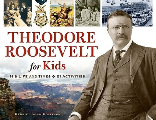 Theodore Roosevelt for Kids: His Life and Times by Kerrie Logan Hollihan