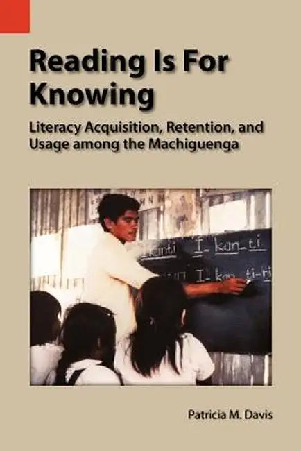 Reading Is for Knowing: Literacy Acquisition, Retention, and Usage Among the Machiguenga by Patricia M. Davis