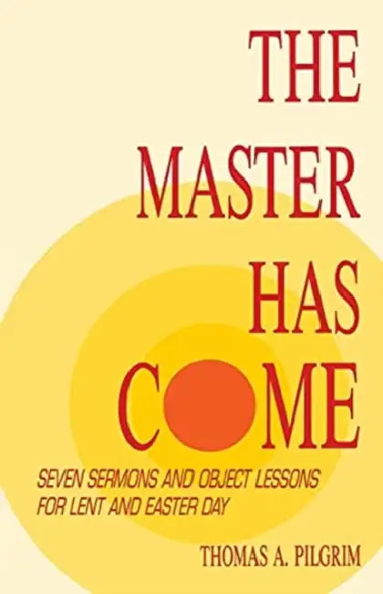 The Master Has Come: Seven Sermons and Object Lessons for Lent and Easter Day by Thomas A. Pilgrim, Tom Pilgrim