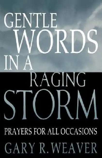 Gentle Words in a Raging Storm: Prayers for All Seasons by Gary R. Weaver