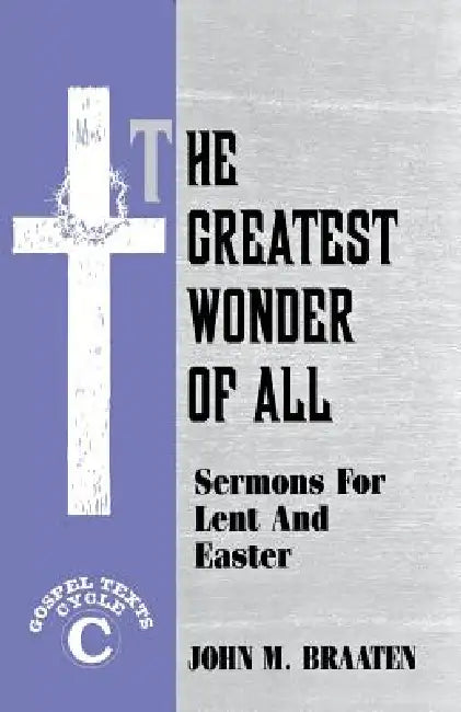The Greatest Wonder of All: Sermons for Lent and Easter: Gospel Texts: Cycle C by John M. Braaten
