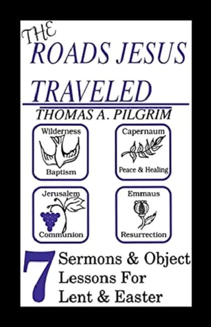 The Roads Jesus Traveled: Sermons and Object Lessons for Lent and Easter by Thomas A. Pilgrim