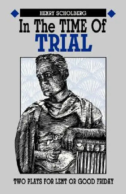 In the Time of Trial: Two Plays for Lent or Good Friday by Henry Scholberg