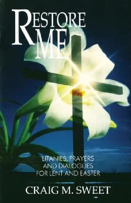Restore Me: Litanies, Prayers, and Dialogues for Lent and Easter by Craig M. Sweet