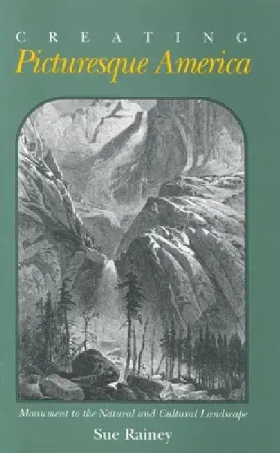 Creating Picturesque America: Monument to the Natural and Cultural Landscape by Sue Rainey