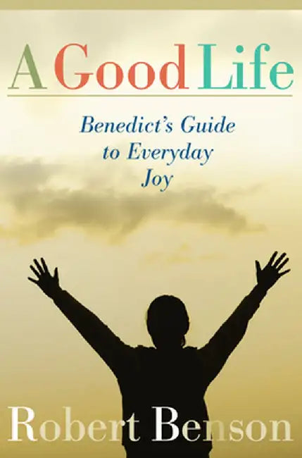 A Good Life: Benedict's Guide to Everyday Joy by Robert Benson