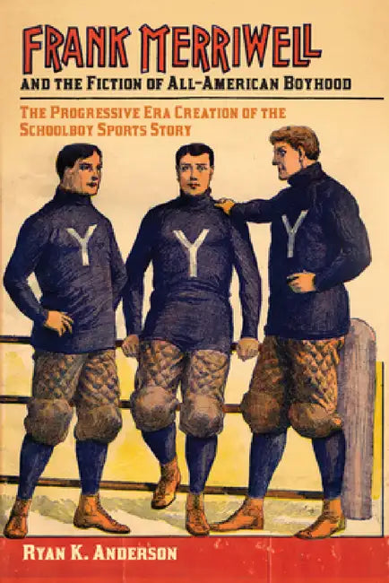 Frank Merriwell and the Fiction of All-American Boyhood: The Progressive Era Creation of the Schoolboy Sports Story by Ryan K. Anderson