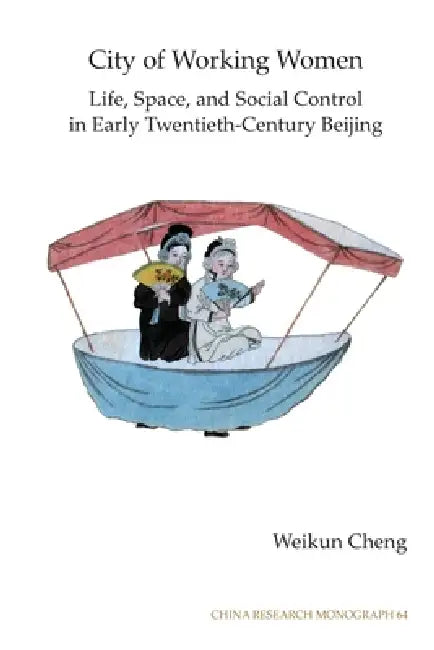 City of Working Women: Life, Space, and Social Control in Early Twentieth-Century Beijing Volume 64 by Weikun Cheng