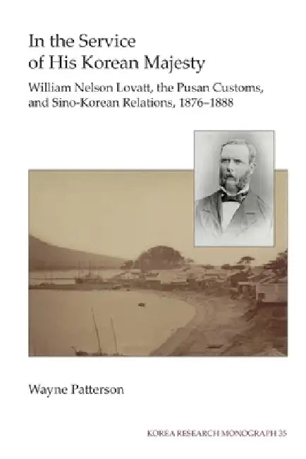 In the Service of His Korean Majesty: William Nelson Lovatt, the Pusan Customs, and Sino-Korean Relations, 1876-1888 Volume 35 by Wayne Patterson