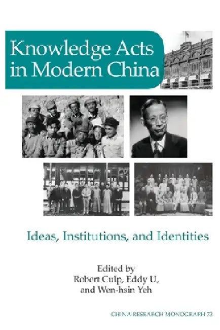 Knowledge Acts in Modern China: Ideas, Institutions, and Identities by Robert Joseph Culp, Eddy U, Wen-hsin Yeh