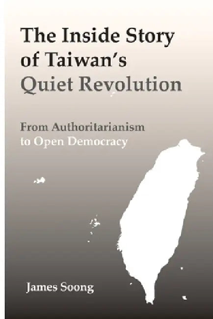 The Inside Story of Taiwan's Quiet Revolution: From Authoritarianism to Open Democracy by James Chu-Yul Soong
