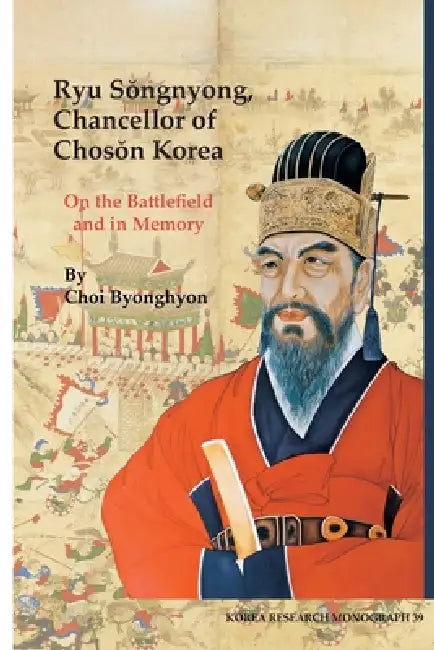 Ryu Songnyong, Chancellor of Choson Korea: On the Battlefield and in Memory Volume 39 by Byonghyon Choi
