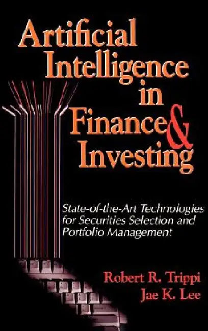 Artificial Intelligence in Finance & Investing: State-of-the-Art Technologies for Securities Selection and Portfolio Management by Robert R. Trippi