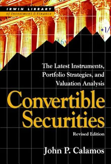 Convertible Securities: The Latest Instruments, Portfolio Strategies, and Valuation Analysis, Revised Edition by John P. Calamos
