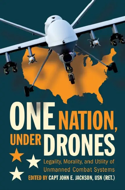 One Nation Under Drones: Legality, Morality, and Utility of Unmanned Combat Systems by USN (Ret ). Jackson John E.