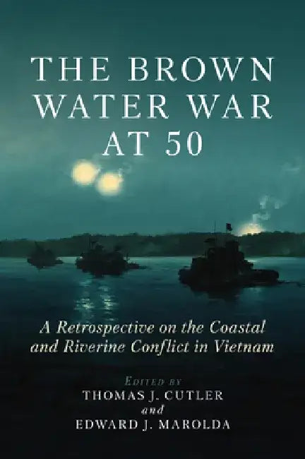 The Brown Water War at 50: A Retrospective on the Coastal and Riverine Conflict in Vietnam by Thomas J. Cutler
