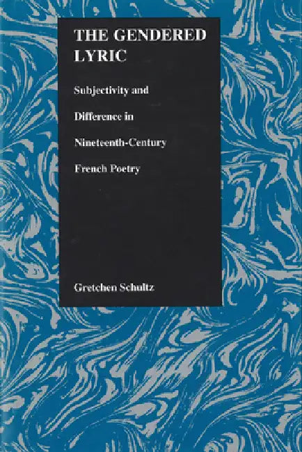 The Gendered Lyric: Subjectivity and Difference in Nineteenth-Century French Poetry by Gretchen Schultz