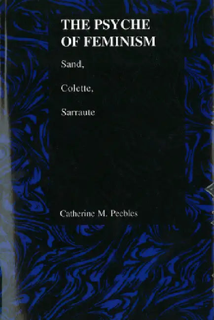 The Psyche of Feminism: Sand, Colette, Sarraute by Catherine M. Peebles