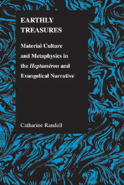 Earthly Treasures: Material Culture and Metaphysics in the Heptameron and Evangelical Narrative by Catharine Randall