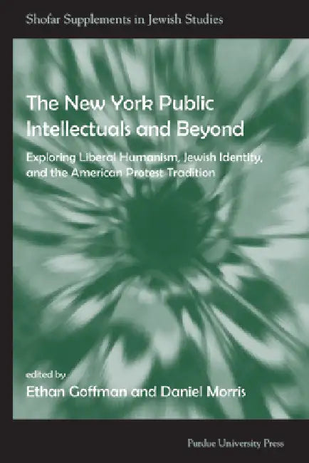 The New York Public Intellectuals and Beyond: Exploring Liberal Humanism, Jewish Identity, and the American Protest Tradition by Ethan Goffman, Daniel Morris