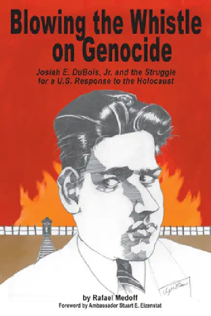 Blowing the Whistle on Genocide: Josiah E. Dubois, Jr. and the Struggle for a U.S. Response to the Holocaust by Rafael Medoff