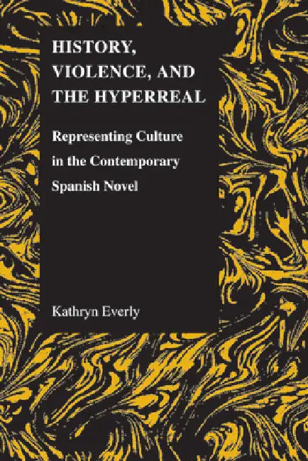 History, Violence, and the Hyperreal: Representing Culture in the Contemporary Spanish Novel by Kathryn Everly