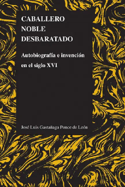 Caballero Noble Desbaratado: Autobiografía E Invención En El Siglo XVI by José Luis Gastañaga Ponce de León