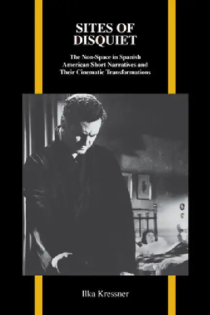 Sites of Disquiet: The Non-Space in Spanish American Short Narratives and Their Cinematic Transformations by Ilka Kressner