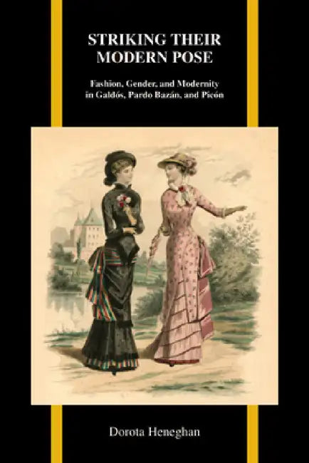 Striking Their Modern Pose: Fashion, Gender, and Modernity in Galdós, Pardo Bazán, and Picón by Dorota Heneghan