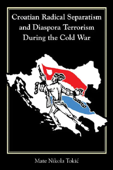 Croatian Radical Separatism and Diaspora Terrorism During the Cold War by Mate Nikola Tokic
