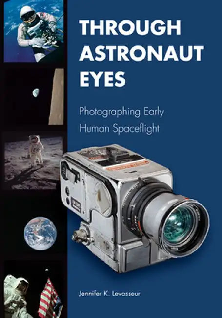 Through Astronaut Eyes: Photographing Early Human Spaceflight by Jennifer K. Levasseur