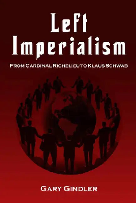 Left Imperialism: From Cardinal Richelieu to Klaus Schwab by Gary Gindler