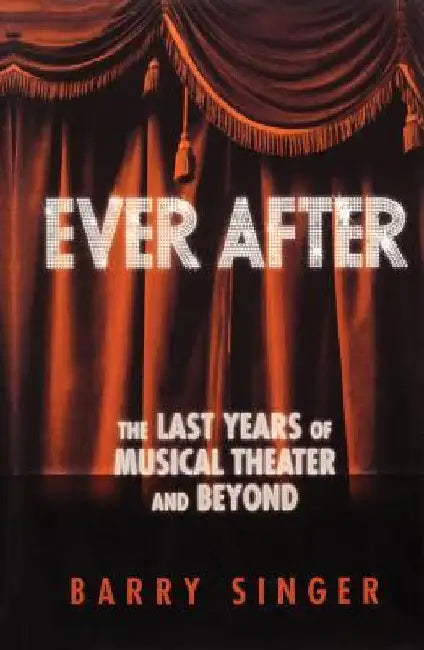 Ever After: The Last Years of Musical Theater and Beyond by Singer, Barry