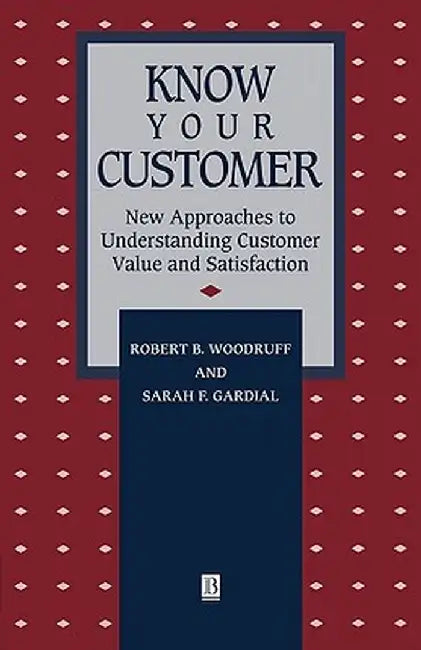 Know Your Customer: New Approaches to Understanding Customer Value and Satisfaction by Robert B. Woodruff