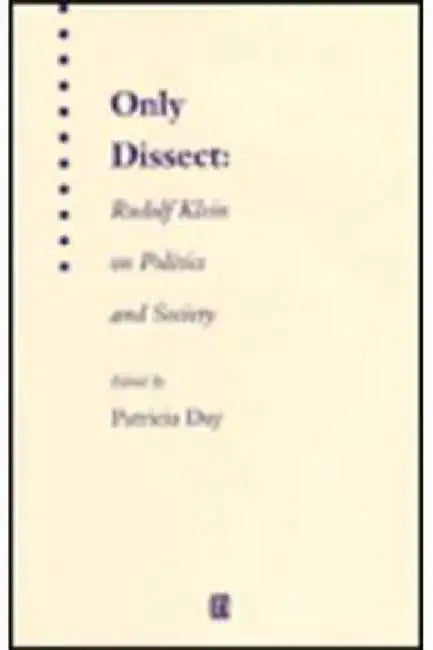 Only Dissect: Rudolf Klein on Politics and Society by Rudolf Klein, Patricia Day