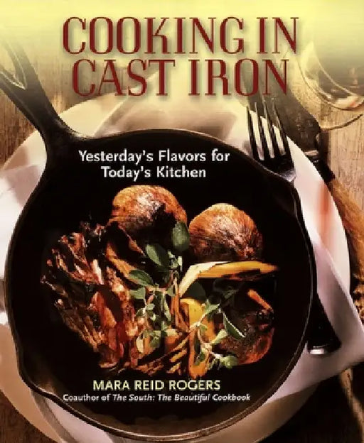Cooking in Cast Iron: Yesterday's Flavors for Today's Kitchen by Mara Reid Rogers