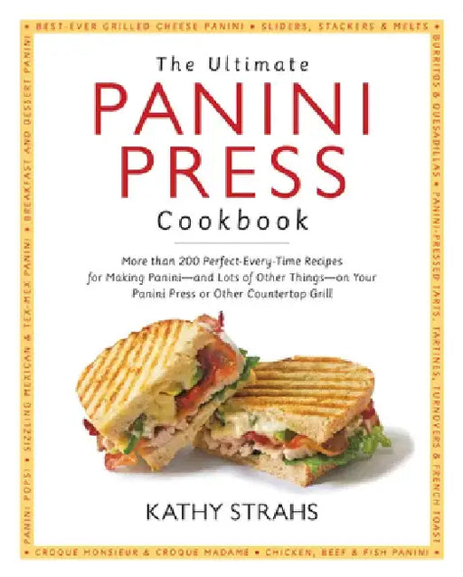 The Ultimate Panini Press Cookbook: More Than 200 Perfect-Every-Time Recipes for Making Panini - And Lots of Other Things - On Your Panini Press or Ot by Kathy Strahs