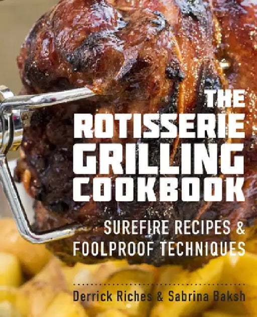 The Rotisserie Grilling Cookbook: Surefire Recipes and Foolproof Techniques by Derrick Riches