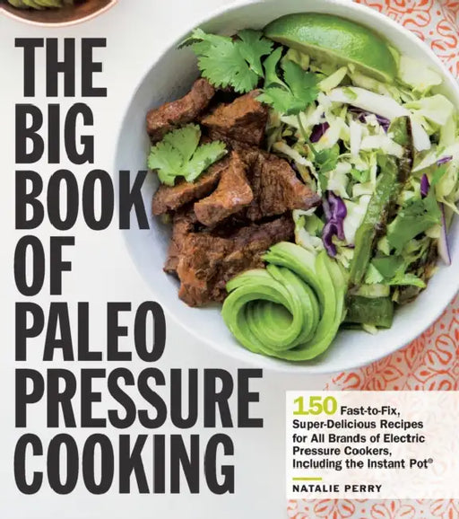 The Big Book of Paleo Pressure Cooking: 150 Fast-To-Fix, Super-Delicious Recipes for All Brands of Electric Pressure Cookers, Including the Instant Po by Natalie Perry