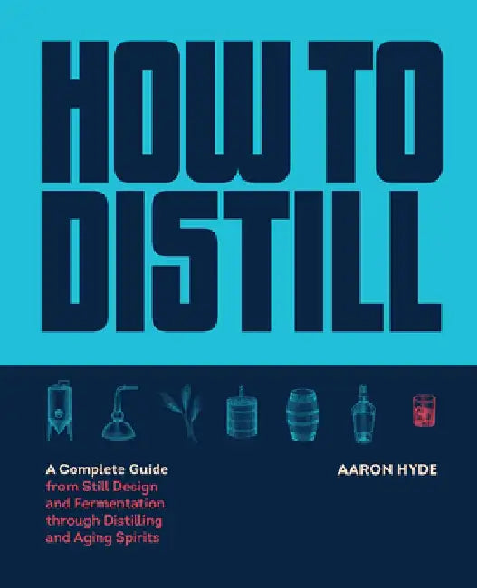 How to Distill: A Complete Guide from Still Design and Fermentation Through Distilling and Aging Spirits by Aaron Hyde