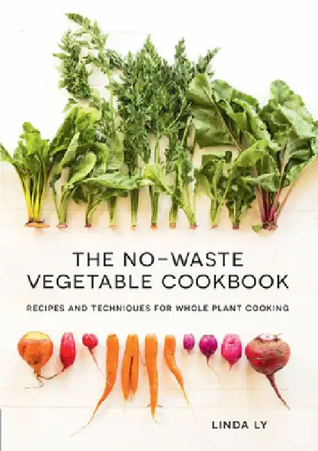 The No Waste Vegetable Cookbook: 100+ Recipes and Techniques for Whole Plant Cooking by Linda Ly